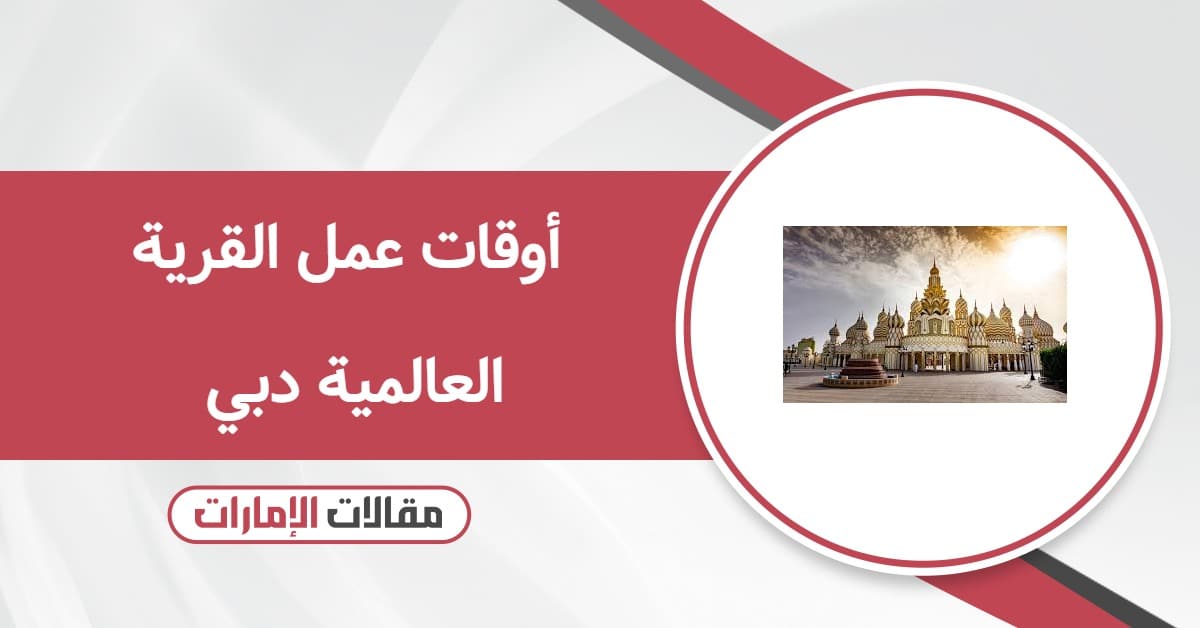 أوقات عمل القرية العالمية دبي 2025 – 2026