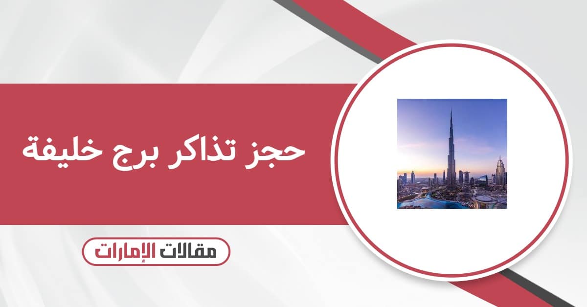 حجز تذاكر برج خليفة وكيفية تعديل الحجز أون لاين